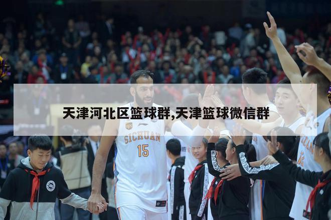 天津河北区篮球群,天津篮球微信群