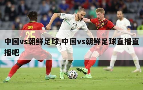 中国vs朝鲜足球,中国vs朝鲜足球直播直播吧